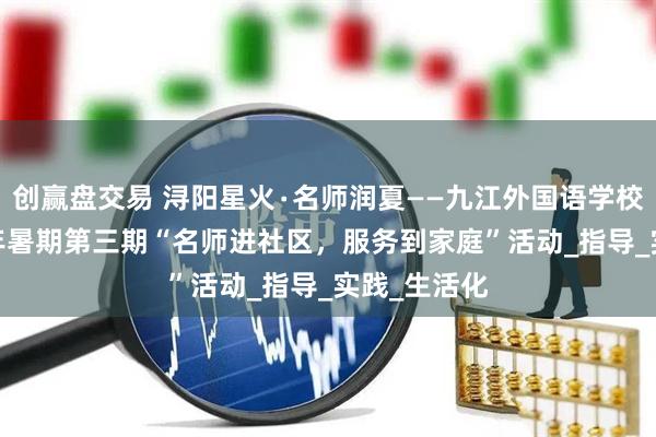 创赢盘交易 浔阳星火∙名师润夏——九江外国语学校开展2025年暑期第三期“名师进社区，服务到家庭”活动_指导_实践_生活化