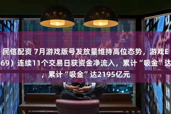 民信配资 7月游戏版号发放量维持高位态势，游戏ETF（159869）连续11个交易日获资金净流入，累计“吸金”达2195亿元