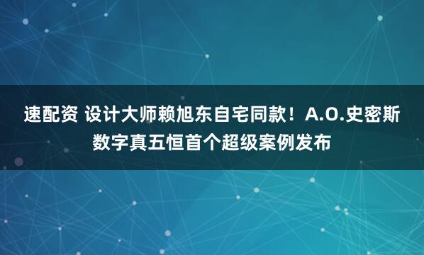 速配资 设计大师赖旭东自宅同款！A.O.史密斯数字真五恒首个超级案例发布