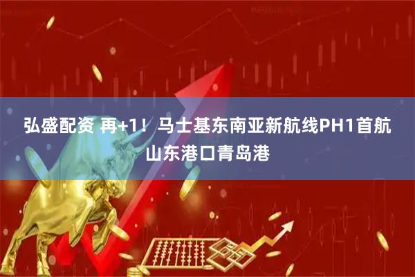 弘盛配资 再+1！马士基东南亚新航线PH1首航山东港口青岛港