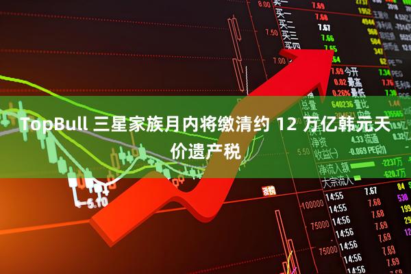 TopBull 三星家族月内将缴清约 12 万亿韩元天价遗产税