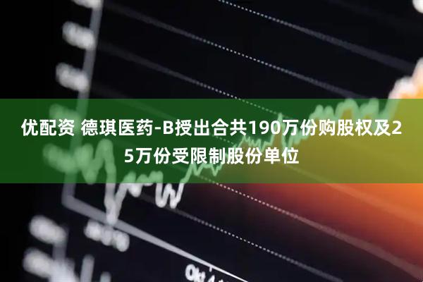 优配资 德琪医药-B授出合共190万份购股权及25万份受限制股份单位