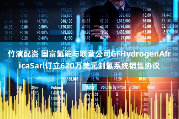 竹演配资 国富氢能与联营公司GFHydrogenAfricaSarl订立620万美元制氢系统销售协议