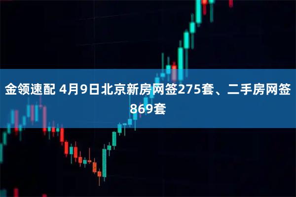 金领速配 4月9日北京新房网签275套、二手房网签869套