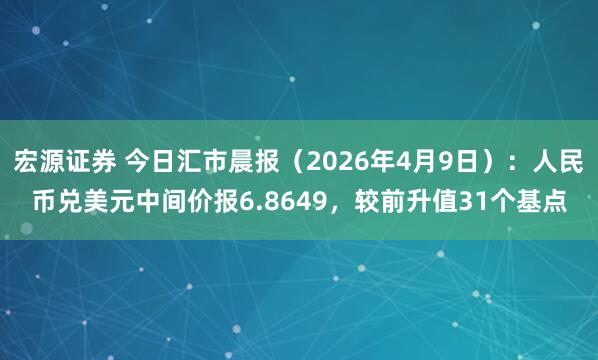 宏源证券 今日汇市晨报（2026年4月9日）：人民币兑美元中间价报6.8649，较前升值31个基点